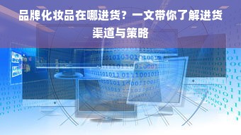 品牌化妆品在哪进货？一文带你了解进货渠道与策略