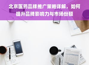 北京医药品牌推广策略详解，如何提升品牌影响力与市场份额
