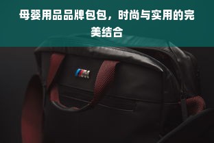 母婴用品品牌包包，时尚与实用的完美结合