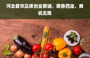 河北餐饮品牌创业粥铺，粥香四溢，商机无限