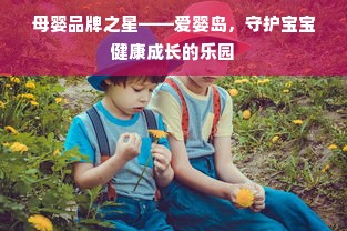 母婴品牌之星——爱婴岛，守护宝宝健康成长的乐园