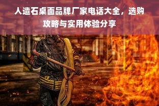 人造石桌面品牌厂家电话大全，选购攻略与实用体验分享