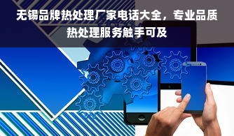 无锡品牌热处理厂家电话大全，专业品质热处理服务触手可及