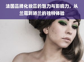 法国品牌化妆品的魅力与影响力，从兰蔻到娇兰的独特体验