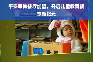 平安早教餐厅加盟，开启儿童教育餐饮新纪元