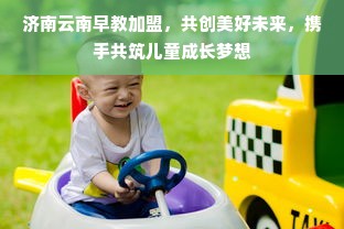 济南云南早教加盟，共创美好未来，携手共筑儿童成长梦想