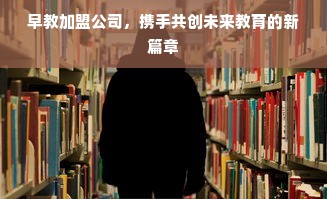 早教加盟公司，携手共创未来教育的新篇章