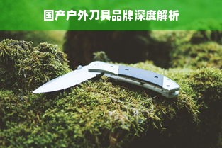 国产户外刀具品牌深度解析