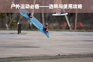 户外运动必备——选购与使用攻略