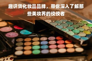 趣识货化妆品品牌，带你深入了解那些美妆界的佼佼者