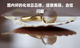 国内好的化妆品品牌，绽放美丽，自信闪耀