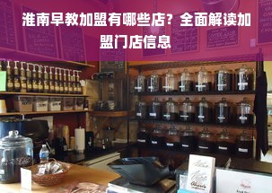 淮南早教加盟有哪些店？全面解读加盟门店信息