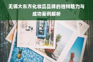 无锡大东方化妆品品牌的独特魅力与成功案例解析