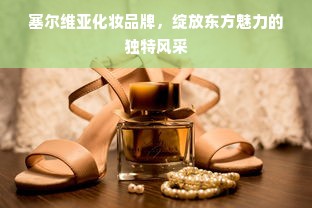 塞尔维亚化妆品牌，绽放东方魅力的独特风采