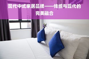 现代中式家居品牌——传统与现代的完美融合