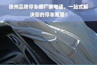 徐州品牌停车棚厂家电话，一站式解决您的停车难题！