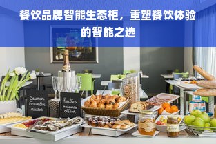 餐饮品牌智能生态柜，重塑餐饮体验的智能之选