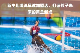 新生儿游泳早教加盟店，打造孩子未来的黄金起点
