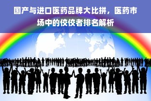 国产与进口医药品牌大比拼，医药市场中的佼佼者排名解析