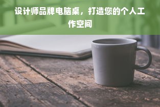 设计师品牌电脑桌，打造您的个人工作空间