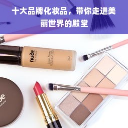 十大品牌化妆品，带你走进美丽世界的殿堂
