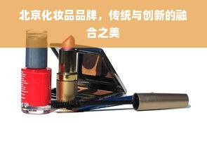 北京化妆品品牌，传统与创新的融合之美