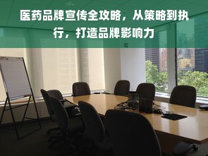医药品牌宣传全攻略，从策略到执行，打造品牌影响力