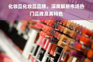 化妆品化妆品品牌，深度解析市场热门品牌及其特色