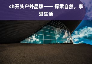 ch开头户外品牌—— 探索自然，享受生活