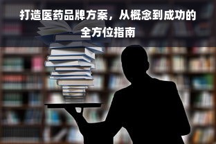 打造医药品牌方案，从概念到成功的全方位指南