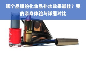 哪个品牌的化妆品补水效果最佳？我的亲身体验与详细对比