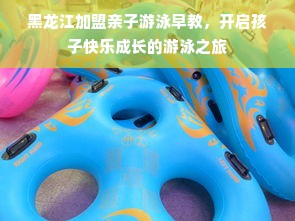 黑龙江加盟亲子游泳早教，开启孩子快乐成长的游泳之旅
