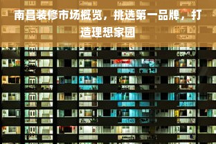 南昌装修市场概览，挑选第一品牌，打造理想家园