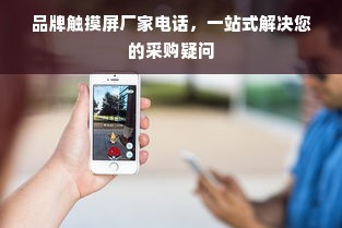 品牌触摸屏厂家电话，一站式解决您的采购疑问