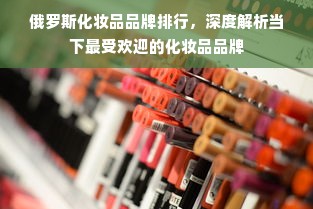 俄罗斯化妆品品牌排行，深度解析当下最受欢迎的化妆品品牌