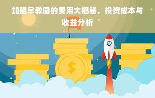 加盟早教园的费用大揭秘，投资成本与收益分析