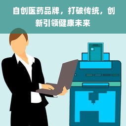 自创医药品牌，打破传统，创新引领健康未来