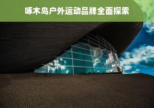啄木鸟户外运动品牌全面探索