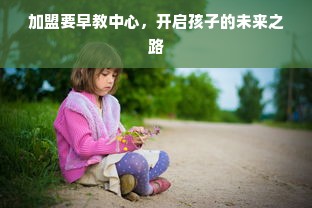 加盟要早教中心，开启孩子的未来之路