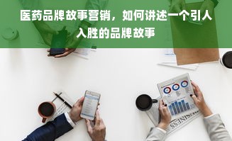 医药品牌故事营销，如何讲述一个引人入胜的品牌故事