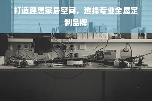 打造理想家居空间，选择专业全屋定制品牌