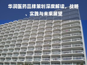 华润医药品牌策划深度解读，战略、实践与未来展望