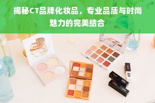 揭秘CT品牌化妆品，专业品质与时尚魅力的完美结合