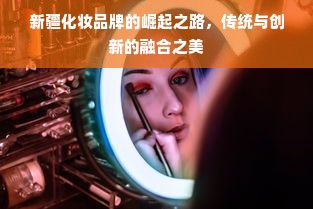 新疆化妆品牌的崛起之路，传统与创新的融合之美