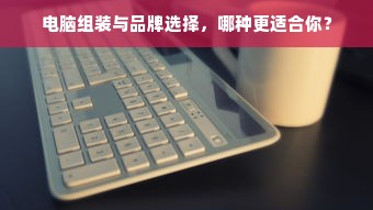 电脑组装与品牌选择，哪种更适合你？