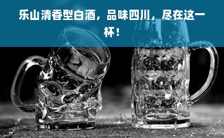 乐山清香型白酒，品味四川，尽在这一杯！