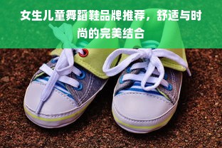 女生儿童舞蹈鞋品牌推荐，舒适与时尚的完美结合
