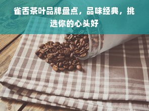 雀舌茶叶品牌盘点，品味经典，挑选你的心头好