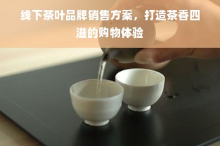线下茶叶品牌销售方案，打造茶香四溢的购物体验