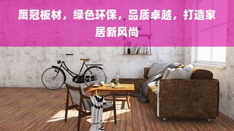 鹰冠板材，绿色环保，品质卓越，打造家居新风尚